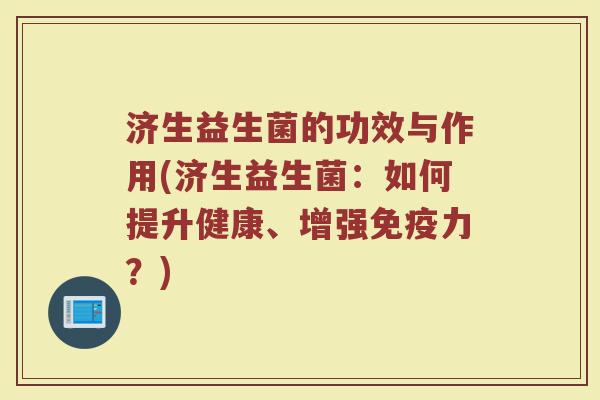济生益生菌的功效与作用(济生益生菌：如何提升健康、增强免疫力？)