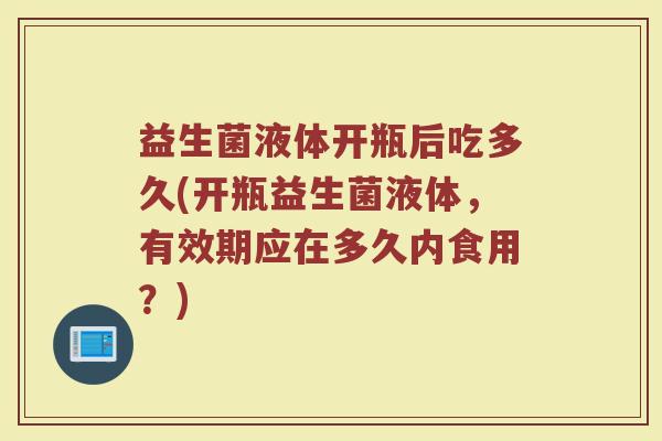 益生菌液体开瓶后吃多久(开瓶益生菌液体，有效期应在多久内食用？)