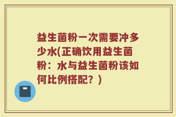 益生菌粉一次需要冲多少水(正确饮用益生菌粉：水与益生菌粉该如何比例搭配？)