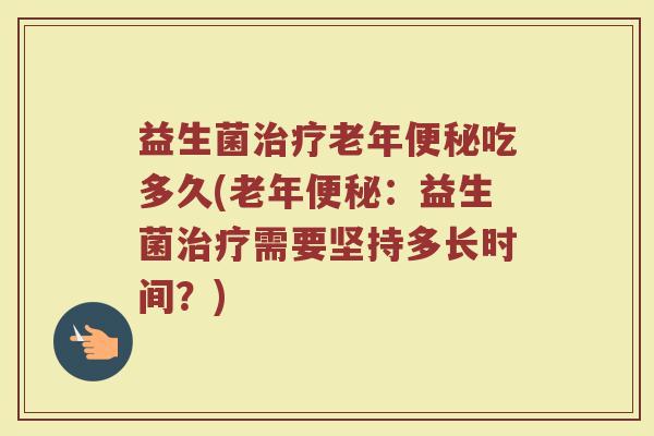 益生菌治疗老年便秘吃多久(老年便秘：益生菌治疗需要坚持多长时间？)