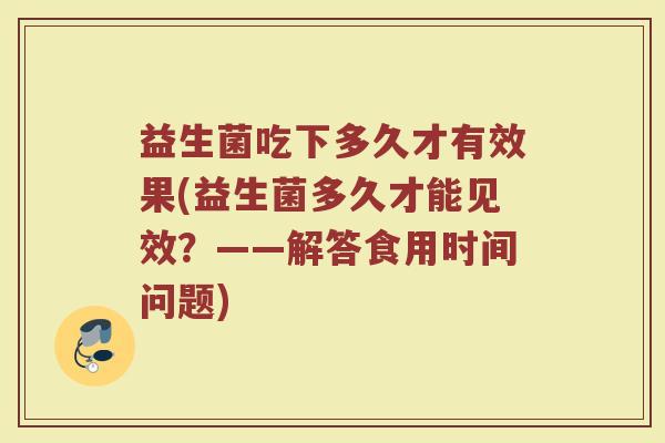 益生菌吃下多久才有效果(益生菌多久才能见效？——解答食用时间问题)