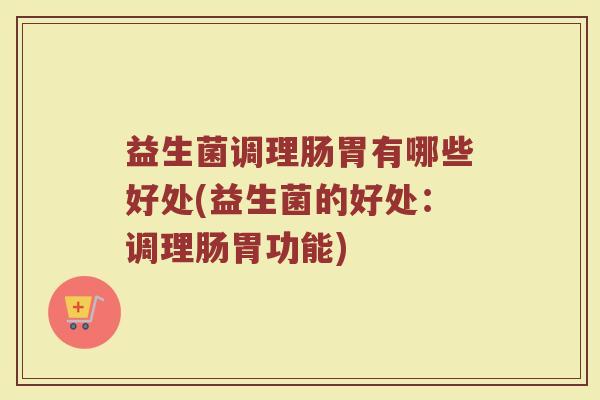 益生菌调理肠胃有哪些好处(益生菌的好处：调理肠胃功能)