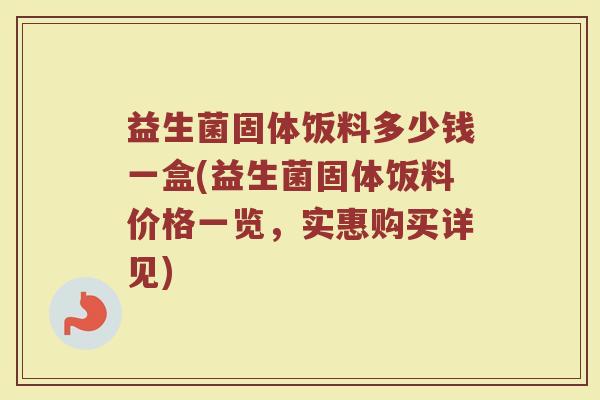 益生菌固体饭料多少钱一盒(益生菌固体饭料价格一览,实惠购买详见) 益生菌固体饭料多少钱一盒(益生菌固体饭料价格一览,实惠购买详见)