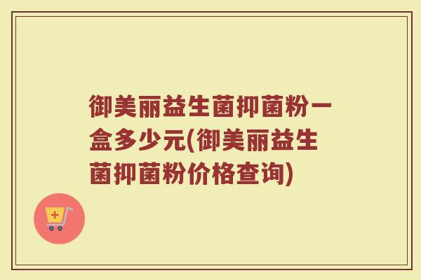 御美丽益生菌抑菌粉一盒多少元(御美丽益生菌抑菌粉价格查询)