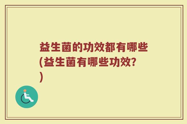 益生菌的功效都有哪些(益生菌有哪些功效？)