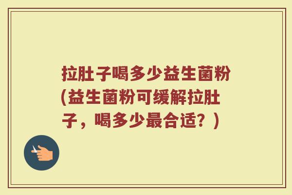 拉肚子喝多少益生菌粉(益生菌粉可缓解拉肚子，喝多少最合适？)