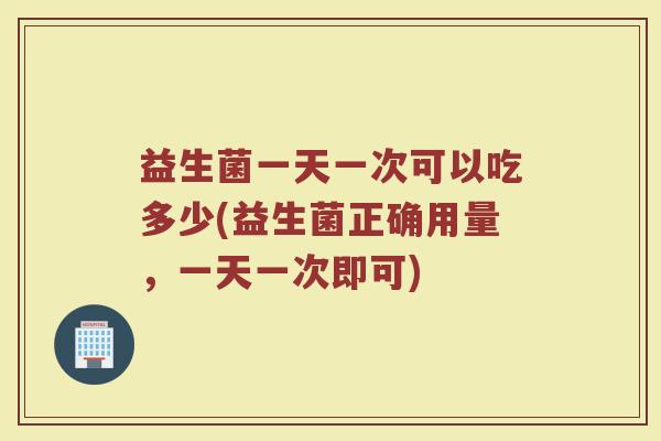益生菌一天一次可以吃多少(益生菌正确用量，一天一次即可)