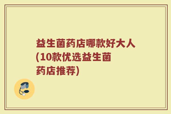 益生菌药店哪款好大人(10款优选益生菌 药店推荐)