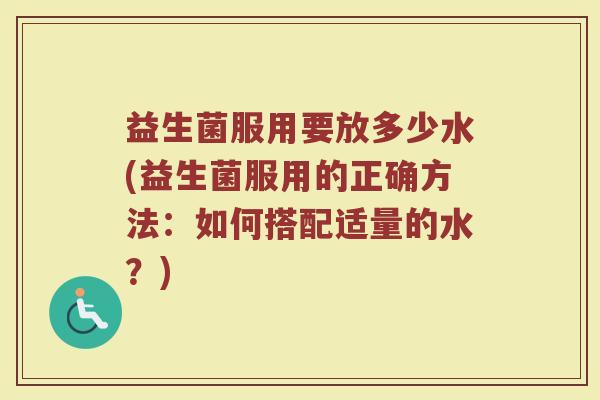 益生菌服用要放多少水(益生菌服用的正确方法：如何搭配适量的水？)