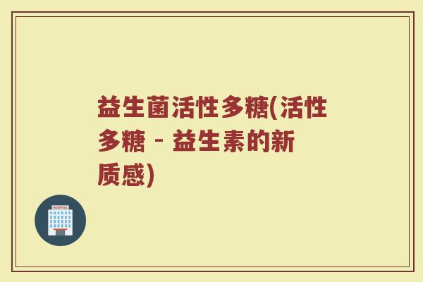 益生菌活性多糖(活性多糖 - 益生素的新质感)