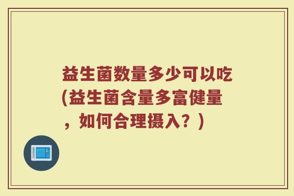 益生菌数量多少可以吃(益生菌含量多富健量，如何合理摄入？)