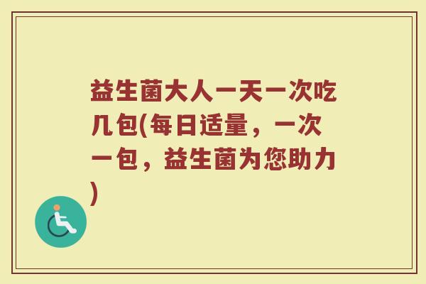 益生菌大人一天一次吃几包(每日适量，一次一包，益生菌为您助力)