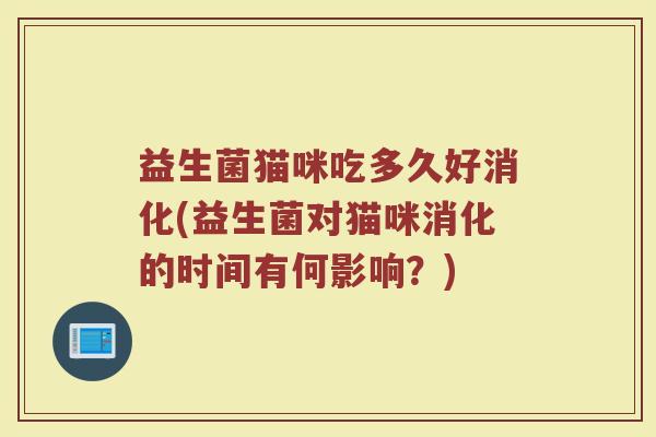 益生菌猫咪吃多久好消化(益生菌对猫咪消化的时间有何影响？)