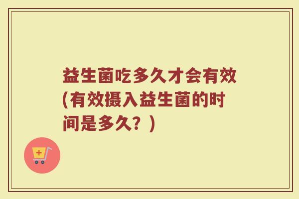 益生菌吃多久才会有效(有效摄入益生菌的时间是多久？)