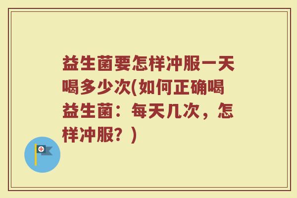 益生菌要怎样冲服一天喝多少次(如何正确喝益生菌：每天几次，怎样冲服？)