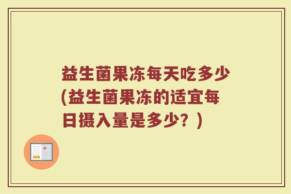 益生菌果冻每天吃多少(益生菌果冻的适宜每日摄入量是多少？)
