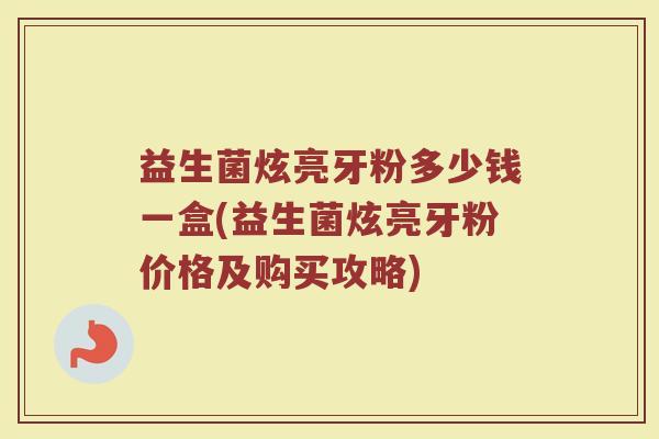 益生菌炫亮牙粉多少钱一盒(益生菌炫亮牙粉价格及购买攻略)