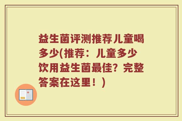 益生菌评测推荐儿童喝多少(推荐：儿童多少饮用益生菌最佳？完整答案在这里！)