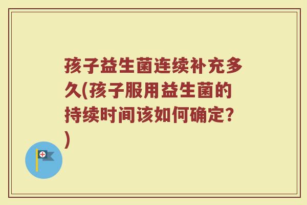 孩子益生菌连续补充多久(孩子服用益生菌的持续时间该如何确定？)