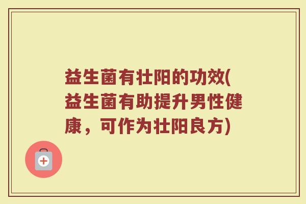 益生菌有壮阳的功效(益生菌有助提升男性健康，可作为壮阳良方)