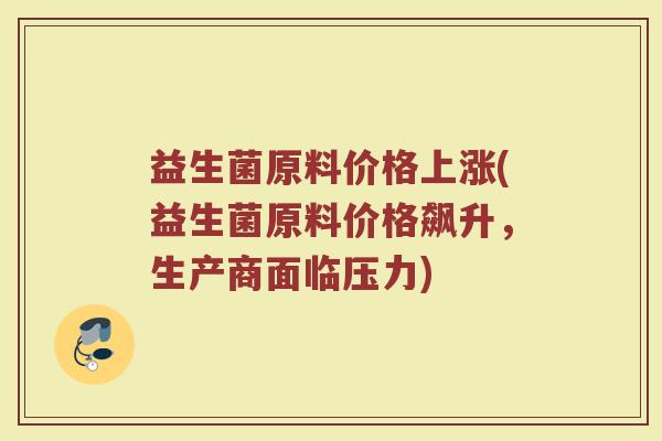 益生菌原料价格上涨(益生菌原料价格飙升，生产商面临压力)