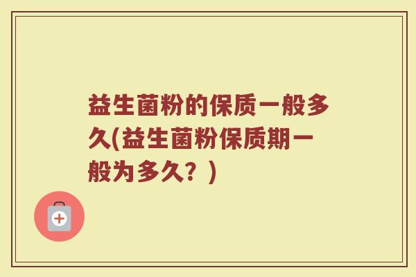 益生菌粉的保质一般多久(益生菌粉保质期一般为多久？)