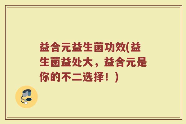 益合元益生菌功效(益生菌益处大，益合元是你的不二选择！)