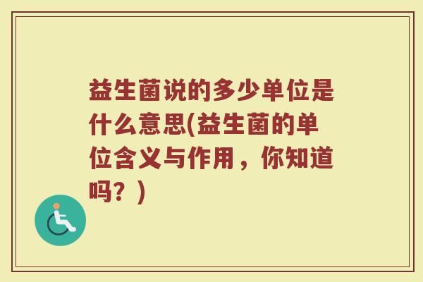 益生菌说的多少单位是什么意思(益生菌的单位含义与作用，你知道吗？)
