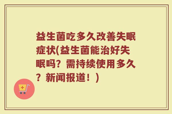 益生菌吃多久改善失眠症状(益生菌能治好失眠吗？需持续使用多久？新闻报道！)