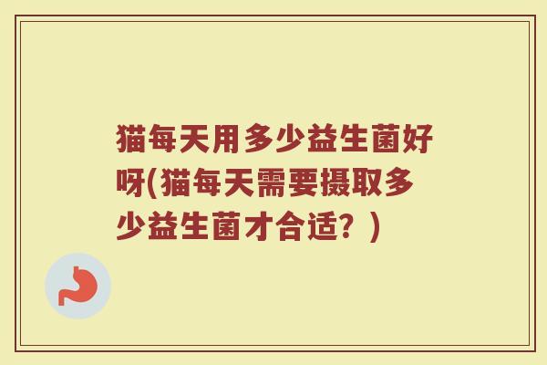 猫每天用多少益生菌好呀(猫每天需要摄取多少益生菌才合适？)