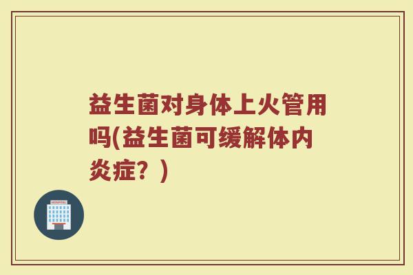 益生菌对身体上火管用吗(益生菌可缓解体内炎症？)