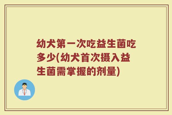 幼犬第一次吃益生菌吃多少(幼犬首次摄入益生菌需掌握的剂量)
