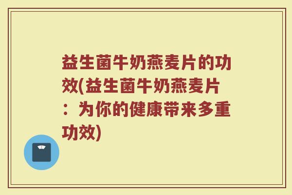 益生菌牛奶燕麦片的功效(益生菌牛奶燕麦片：为你的健康带来多重功效)