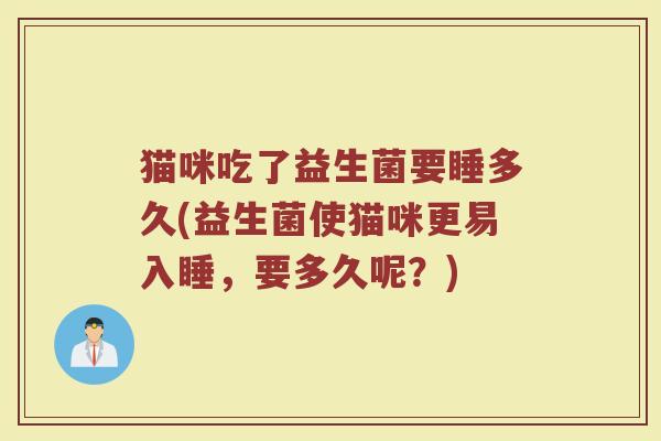 猫咪吃了益生菌要睡多久(益生菌使猫咪更易入睡，要多久呢？)