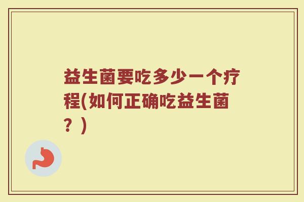 益生菌要吃多少一个疗程(如何正确吃益生菌？)