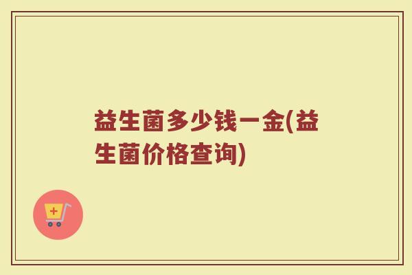 益生菌多少钱一金(益生菌价格查询)