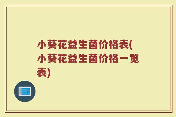 小葵花益生菌价格表(小葵花益生菌价格一览表)
