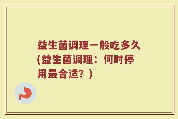 益生菌调理一般吃多久(益生菌调理：何时停用最合适？)