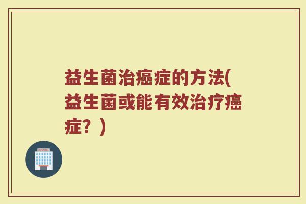 益生菌治癌症的方法(益生菌或能有效治疗癌症？)