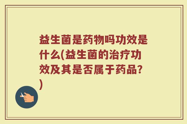 益生菌是药物吗功效是什么(益生菌的治疗功效及其是否属于药品？)