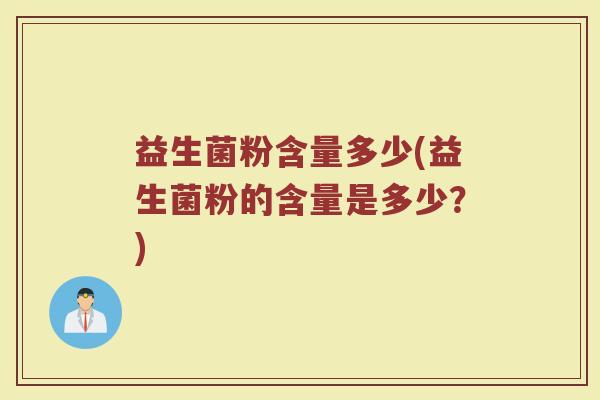 益生菌粉含量多少(益生菌粉的含量是多少？)