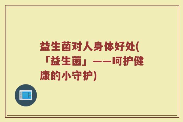 益生菌对人身体好处(「益生菌」——呵护健康的小守护)