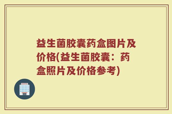 益生菌胶囊药盒图片及价格(益生菌胶囊：药盒照片及价格参考)