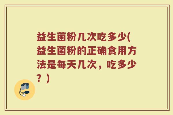 益生菌粉几次吃多少(益生菌粉的正确食用方法是每天几次，吃多少？)