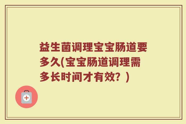 益生菌调理宝宝肠道要多久(宝宝肠道调理需多长时间才有效？)