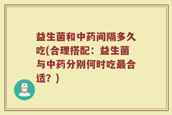 益生菌和中药间隔多久吃(合理搭配：益生菌与中药分别何时吃最合适？)