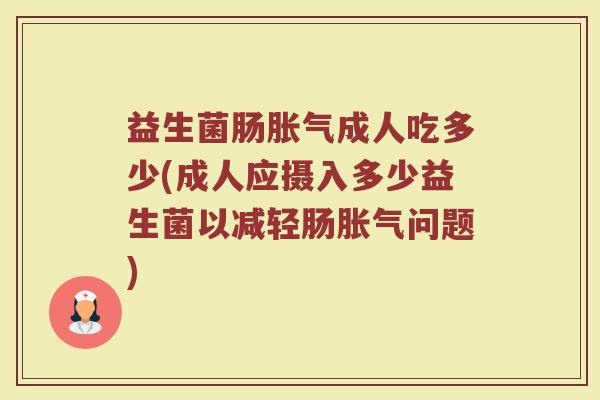 益生菌肠胀气成人吃多少(成人应摄入多少益生菌以减轻肠胀气问题)