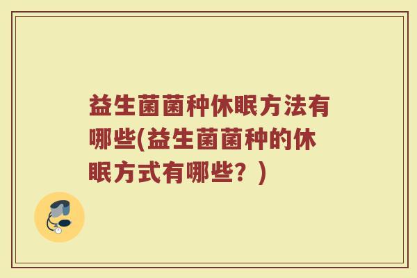 益生菌菌种休眠方法有哪些(益生菌菌种的休眠方式有哪些？)