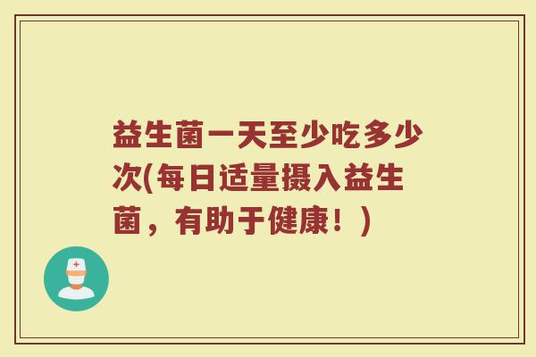 益生菌一天至少吃多少次(每日适量摄入益生菌，有助于健康！)