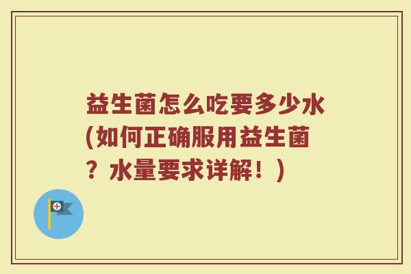 益生菌怎么吃要多少水(如何正确服用益生菌？水量要求详解！)